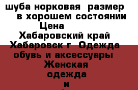 шуба норковая, размер 50, в хорошем состоянии › Цена ­ 7 000 - Хабаровский край, Хабаровск г. Одежда, обувь и аксессуары » Женская одежда и обувь   . Хабаровский край